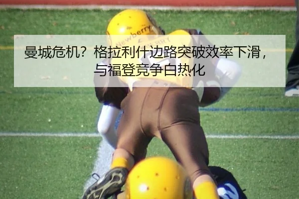 曼城危机？格拉利什边路突破效率下滑，与福登竞争白热化