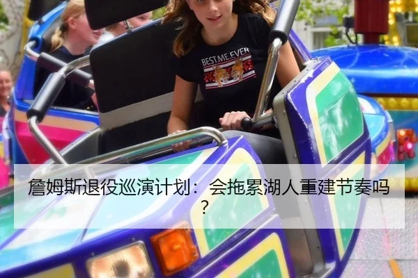 詹姆斯退役巡演计划：会拖累湖人重建节奏吗？